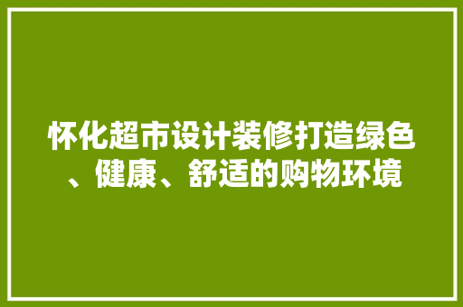 怀化超市设计装修打造绿色、健康、舒适的购物环境