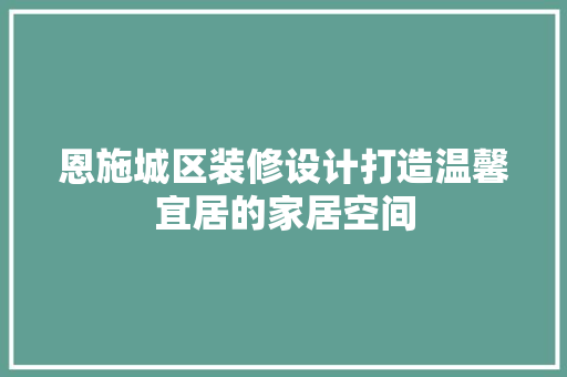 恩施城区装修设计打造温馨宜居的家居空间