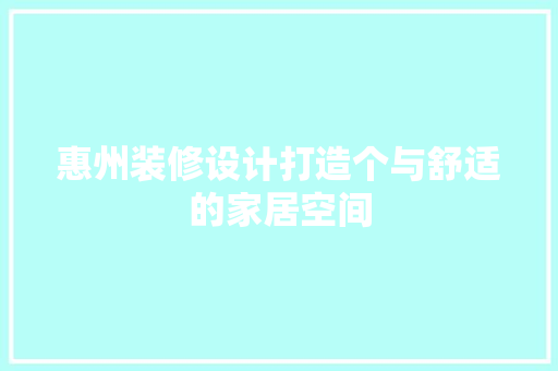 惠州装修设计打造个与舒适的家居空间