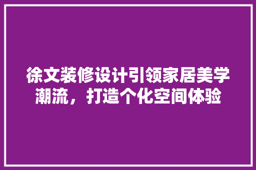 徐文装修设计引领家居美学潮流，打造个化空间体验