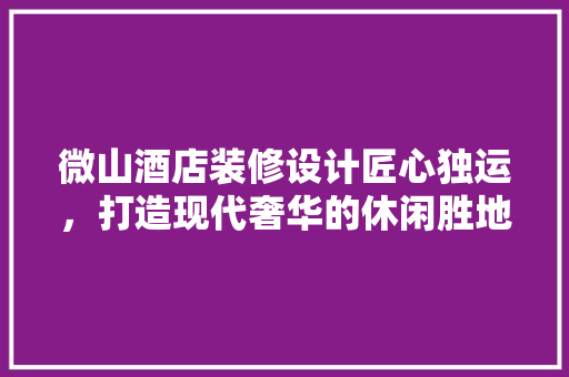 微山酒店装修设计匠心独运，打造现代奢华的休闲胜地