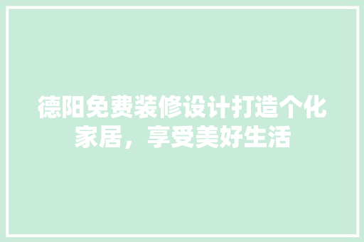 德阳免费装修设计打造个化家居，享受美好生活