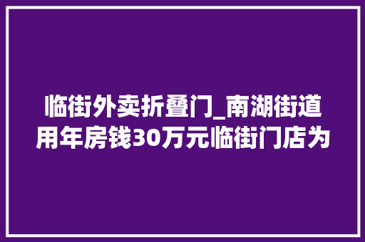 临街外卖折叠门_南湖街道用年房钱30万元临街门店为外卖小哥建做事驿站