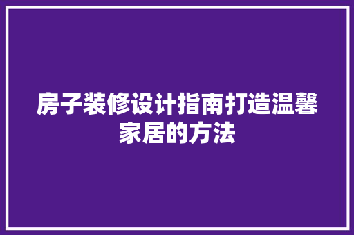 房子装修设计指南打造温馨家居的方法