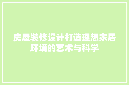 房屋装修设计打造理想家居环境的艺术与科学