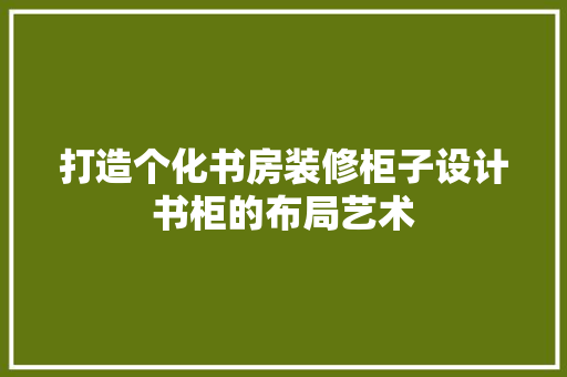 打造个化书房装修柜子设计书柜的布局艺术