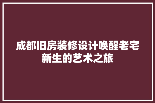 成都旧房装修设计唤醒老宅新生的艺术之旅