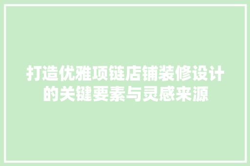打造优雅项链店铺装修设计的关键要素与灵感来源