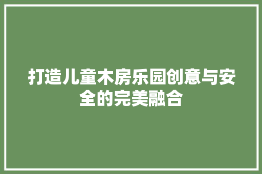 打造儿童木房乐园创意与安全的完美融合