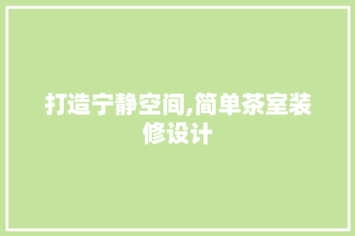 打造宁静空间,简单茶室装修设计