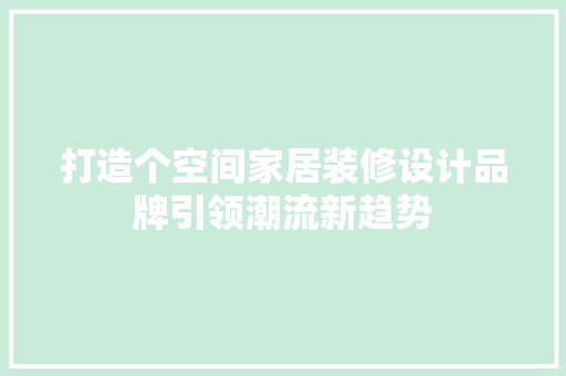 打造个空间家居装修设计品牌引领潮流新趋势
