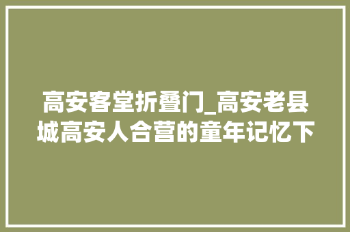 高安客堂折叠门_高安老县城高安人合营的童年记忆下