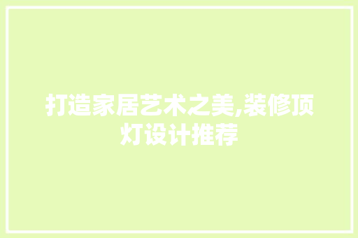 打造家居艺术之美,装修顶灯设计推荐
