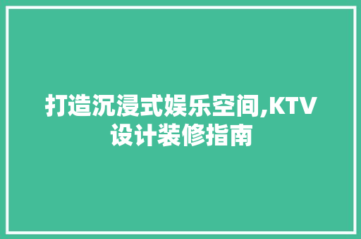 打造沉浸式娱乐空间,KTV设计装修指南