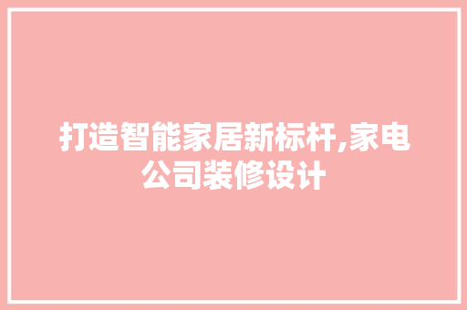 打造智能家居新标杆,家电公司装修设计