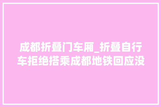 成都折叠门车厢_折叠自行车拒绝搭乘成都地铁回应没有一刀切包装无缺相符尺寸要求可携带