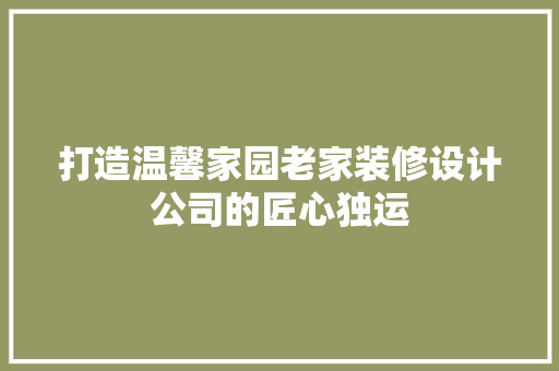 打造温馨家园老家装修设计公司的匠心独运