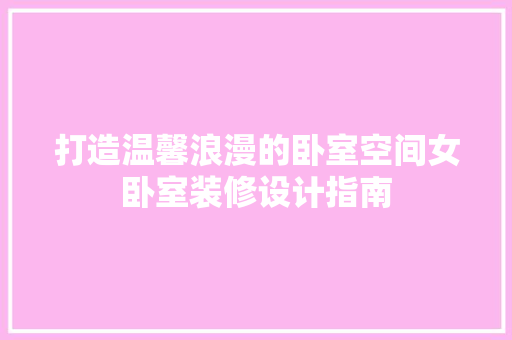 打造温馨浪漫的卧室空间女卧室装修设计指南