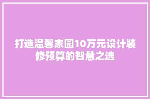 打造温馨家园10万元设计装修预算的智慧之选