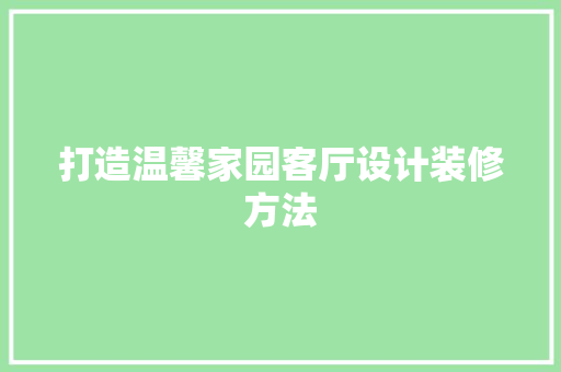 打造温馨家园客厅设计装修方法