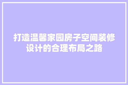 打造温馨家园房子空间装修设计的合理布局之路