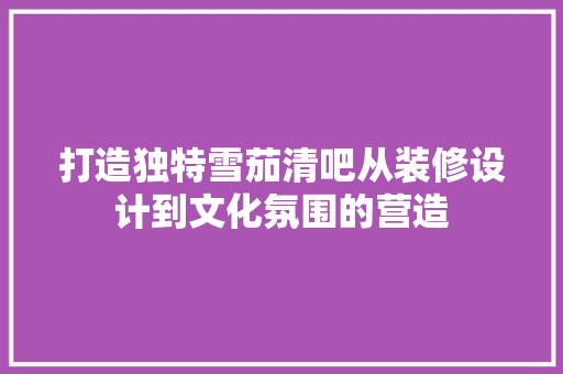 打造独特雪茄清吧从装修设计到文化氛围的营造