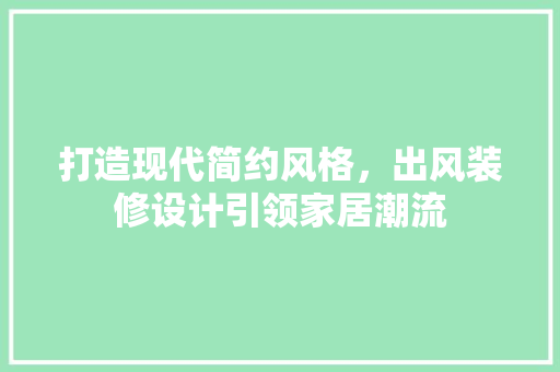 打造现代简约风格，出风装修设计引领家居潮流