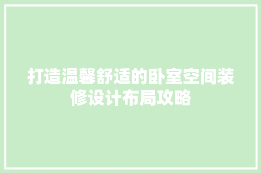 打造温馨舒适的卧室空间装修设计布局攻略