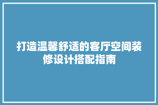 打造温馨舒适的客厅空间装修设计搭配指南