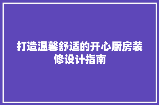 打造温馨舒适的开心厨房装修设计指南