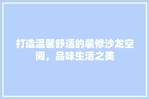 打造温馨舒适的装修沙龙空间，品味生活之美