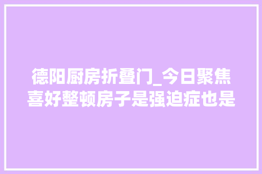 德阳厨房折叠门_今日聚焦喜好整顿房子是强迫症也是创业新技能