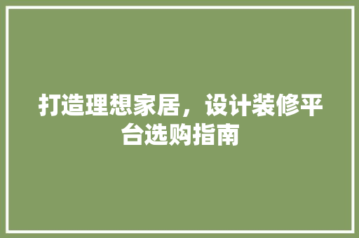 打造理想家居，设计装修平台选购指南