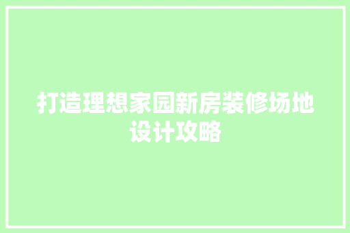 打造理想家园新房装修场地设计攻略