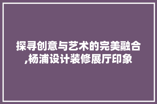 探寻创意与艺术的完美融合,杨浦设计装修展厅印象