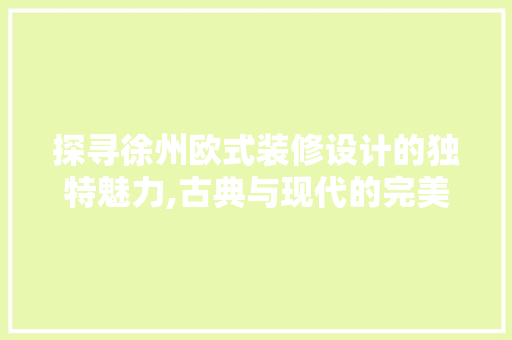探寻徐州欧式装修设计的独特魅力,古典与现代的完美融合