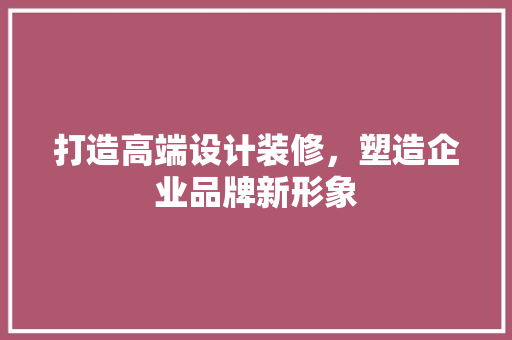 打造高端设计装修，塑造企业品牌新形象