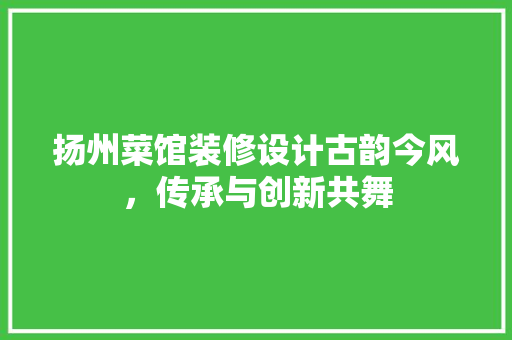 扬州菜馆装修设计古韵今风，传承与创新共舞