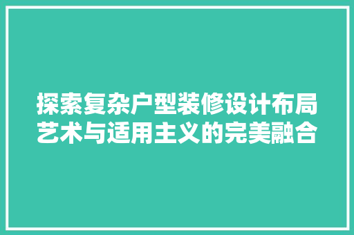 探索复杂户型装修设计布局艺术与适用主义的完美融合