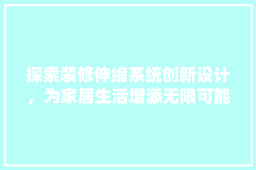探索装修伸缩系统创新设计，为家居生活增添无限可能