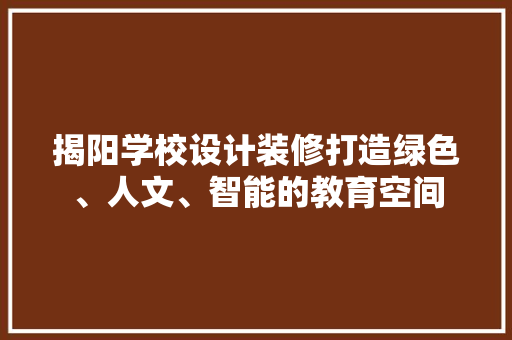 揭阳学校设计装修打造绿色、人文、智能的教育空间