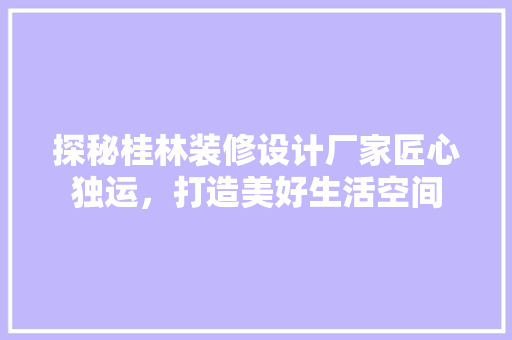 探秘桂林装修设计厂家匠心独运，打造美好生活空间