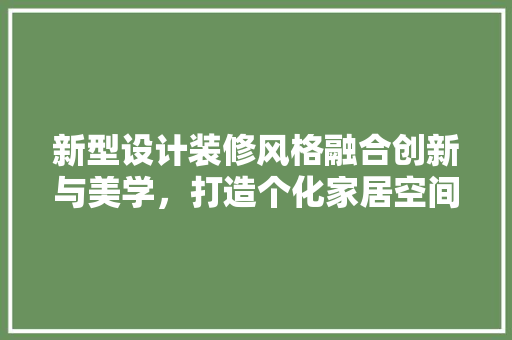 新型设计装修风格融合创新与美学，打造个化家居空间