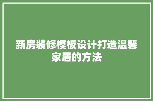 新房装修模板设计打造温馨家居的方法