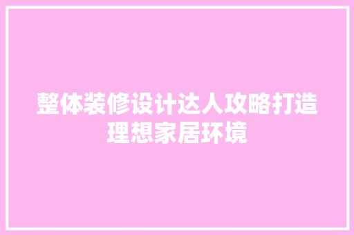 整体装修设计达人攻略打造理想家居环境