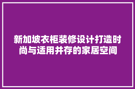 新加坡衣柜装修设计打造时尚与适用并存的家居空间
