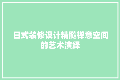 日式装修设计精髓禅意空间的艺术演绎