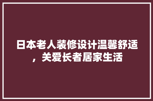 日本老人装修设计温馨舒适，关爱长者居家生活