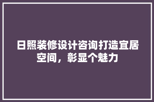 日照装修设计咨询打造宜居空间，彰显个魅力