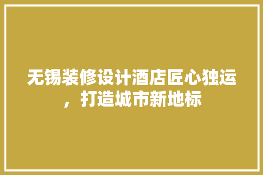 无锡装修设计酒店匠心独运，打造城市新地标
